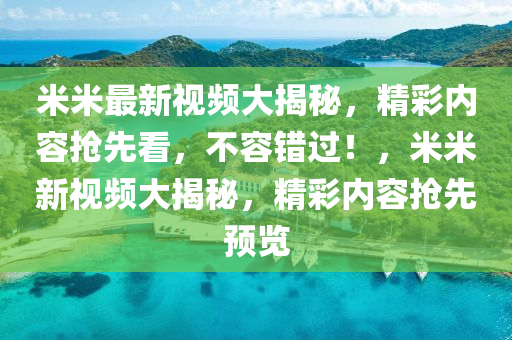 米(mi)米最(zui)新視(shi)頻大(da)揭祕，精(jing)綵(cai)內容(rong)搶(qiang)先(xian)看，不容(rong)錯過(guo)！，米米(mi)新視頻大揭祕，精綵內(nei)容搶先(xian)預覽