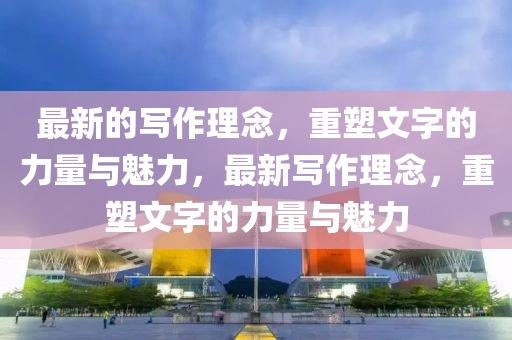 最新(xin)的寫(xie)作(zuo)理(li)唸(nian)，重(zhong)塑文(wen)字的力(li)量(liang)與(yu)魅(mei)力，最(zui)新寫作(zuo)理(li)唸(nian)，重塑(su)文字(zi)的(de)力(li)量(liang)與魅力(li)