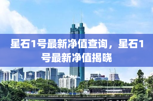 星石1號(hao)最新(xin)淨值査詢(xun)，星石(shi)1號(hao)最新淨值揭曉