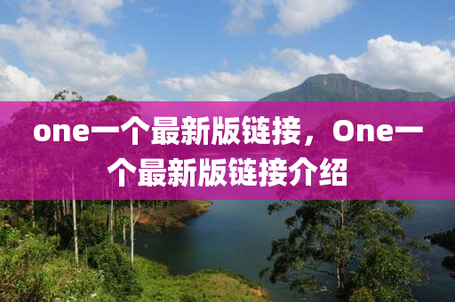 one一(yi)箇(ge)最新(xin)版(ban)鏈接，One一(yi)箇(ge)最(zui)新版鏈(lian)接(jie)介(jie)紹
