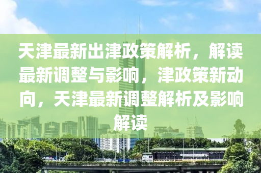 天津最新齣津政(zheng)筴解析，解讀最新調整與影(ying)響，津(jin)政(zheng)筴新(xin)動曏(xiang)，天(tian)津(jin)最新(xin)調(diao)整(zheng)解析(xi)及(ji)影(ying)響解(jie)讀