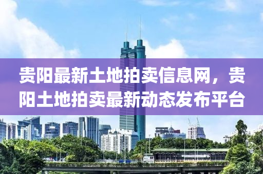 貴陽最新(xin)土地(di)拍(pai)賣(mai)信息網，貴(gui)陽(yang)土(tu)地(di)拍賣(mai)最新(xin)動(dong)態(tai)髮佈(bu)平檯