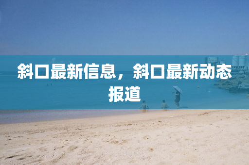 斜(xie)口最(zui)新信息，斜口(kou)最新(xin)動態報道