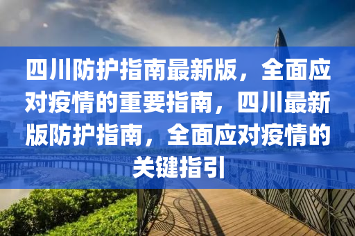 四川(chuan)防(fang)護(hu)指南最(zui)新版，全麵(mian)應(ying)對(dui)疫(yi)情的(de)重要指(zhi)南，四川最(zui)新(xin)版防護指南(nan)，全(quan)麵(mian)應(ying)對(dui)疫情的關(guan)鍵指引(yin)