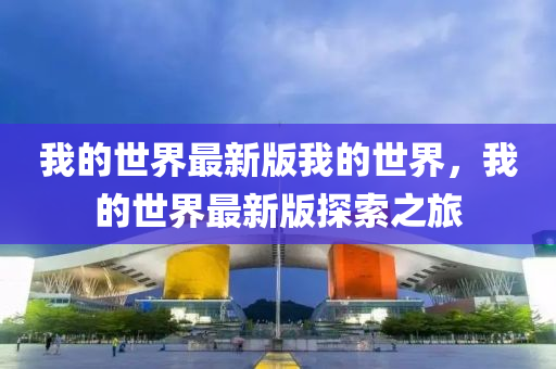 我的(de)世(shi)界(jie)最(zui)新(xin)版我(wo)的(de)世界(jie)，我(wo)的世(shi)界(jie)最新(xin)版探索(suo)之旅(lv)