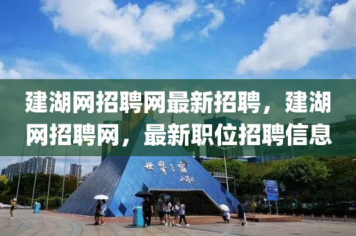 建湖(hu)網招(zhao)聘網(wang)最新招聘，建(jian)湖網招(zhao)聘網，最(zui)新職位(wei)招聘(pin)信(xin)息(xi)