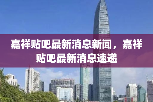 嘉(jia)祥貼吧(ba)最(zui)新(xin)消(xiao)息(xi)新聞(wen)，嘉祥貼吧(ba)最(zui)新(xin)消息(xi)速(su)遞(di)