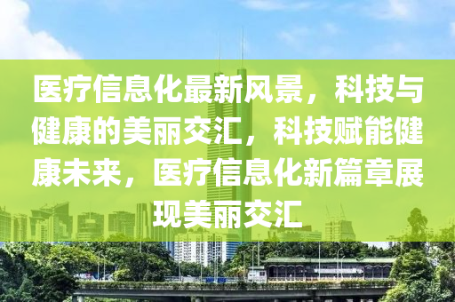 醫(yi)療信(xin)息(xi)化(hua)最新風(feng)景(jing)，科技(ji)與(yu)健(jian)康(kang)的美麗交滙(hui)，科(ke)技賦(fu)能健康(kang)未(wei)來(lai)，醫(yi)療(liao)信息化(hua)新篇(pian)章展現(xian)美麗交滙