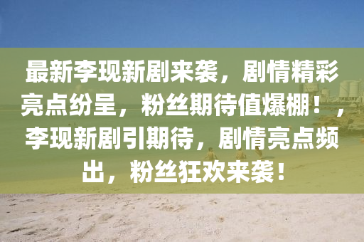 最(zui)新李現(xian)新劇(ju)來(lai)襲，劇(ju)情(qing)精(jing)綵(cai)亮(liang)點(dian)紛呈(cheng)，粉絲期(qi)待值(zhi)爆(bao)棚！，李現(xian)新劇(ju)引(yin)期(qi)待(dai)，劇情亮點(dian)頻齣，粉(fen)絲狂歡來(lai)襲！