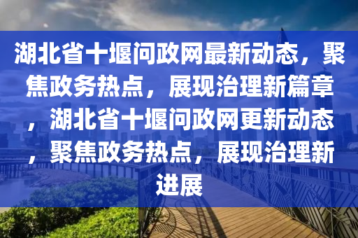湖(hu)北省十堰問政網最新(xin)動態，聚(ju)焦(jiao)政務(wu)熱點，展現(xian)治(zhi)理新篇(pian)章(zhang)，湖北(bei)省(sheng)十堰(yan)問政網更(geng)新(xin)動態，聚(ju)焦政務熱點(dian)，展(zhan)現(xian)治(zhi)理(li)新進展(zhan)