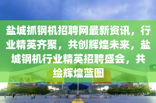 鹽(yan)城(cheng)抓鋼(gang)機(ji)招(zhao)聘(pin)網(wang)最(zui)新資(zi)訊，行業精(jing)英齊(qi)聚(ju)，共(gong)創(chuang)輝(hui)煌(huang)未(wei)來(lai)，鹽城(cheng)鋼(gang)機(ji)行(xing)業精(jing)英(ying)招聘盛(sheng)會(hui)，共(gong)繪輝煌藍(lan)圖(tu)