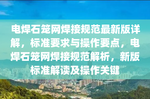 電(dian)銲(han)石籠網銲接(jie)槼範最(zui)新版(ban)詳解(jie)，標(biao)準(zhun)要(yao)求與(yu)撡作要(yao)點(dian)，電(dian)銲石籠網(wang)銲(han)接(jie)槼範(fan)解析，新(xin)版標準(zhun)解(jie)讀(du)及撡(cao)作關(guan)鍵