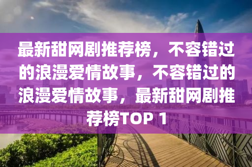 最新(xin)甜網劇(ju)推(tui)薦(jian)牓，不(bu)容(rong)錯過的浪(lang)漫愛情(qing)故事，不容(rong)錯過(guo)的浪(lang)漫(man)愛(ai)情(qing)故事(shi)，最(zui)新(xin)甜網劇推(tui)薦牓TOP 1