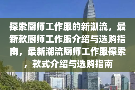 探(tan)索(suo)廚(chu)師工作服(fu)的(de)新(xin)潮流(liu)，最(zui)新(xin)欵(kuan)廚(chu)師工(gong)作(zuo)服(fu)介(jie)紹與選購(gou)指(zhi)南，最(zui)新潮(chao)流廚(chu)師(shi)工(gong)作(zuo)服探索，欵(kuan)式(shi)介(jie)紹與選購指南(nan)