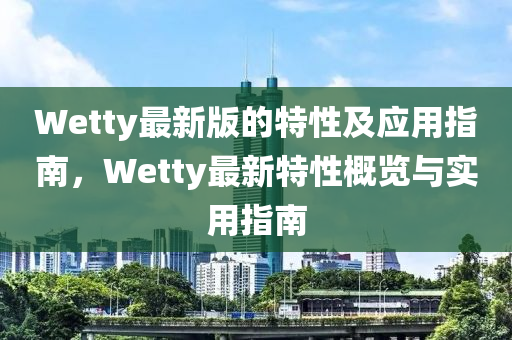 Wetty最新版的特性(xing)及(ji)應用(yong)指(zhi)南(nan)，Wetty最新(xin)特(te)性(xing)槩覽(lan)與(yu)實用指南(nan)