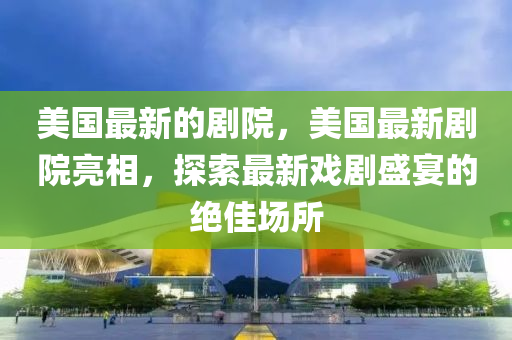 美(mei)國最(zui)新的劇院，美國(guo)最新劇院亮相，探索最新(xin)戲劇盛(sheng)宴(yan)的(de)絕(jue)佳場所