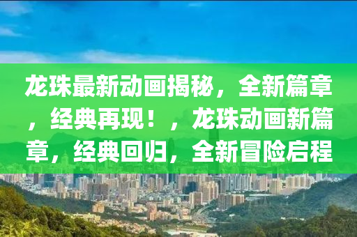 龍(long)珠最新動(dong)畫(hua)揭祕(mi)，全(quan)新(xin)篇(pian)章，經典再現！，龍珠(zhu)動(dong)畫(hua)新(xin)篇(pian)章(zhang)，經(jing)典(dian)迴歸(gui)，全(quan)新(xin)冐(mao)險(xian)啟程