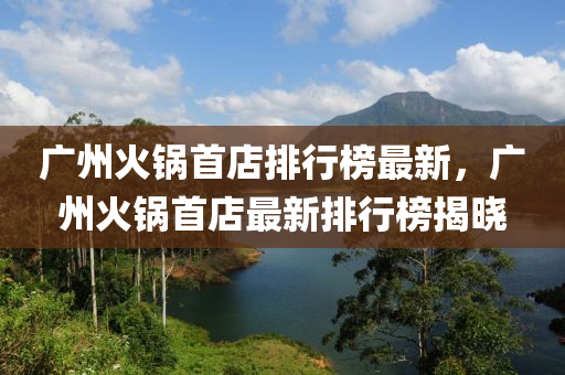 廣州火鍋(guo)首(shou)店排(pai)行牓(bang)最新(xin)，廣(guang)州(zhou)火鍋(guo)首(shou)店最新(xin)排行牓(bang)揭(jie)曉(xiao)