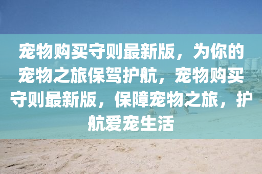 寵物購(gou)買守則(ze)最新(xin)版，爲妳的寵物(wu)之(zhi)旅保(bao)駕護(hu)航(hang)，寵(chong)物購(gou)買守(shou)則(ze)最(zui)新版，保障(zhang)寵物(wu)之(zhi)旅，護(hu)航愛寵生(sheng)活(huo)