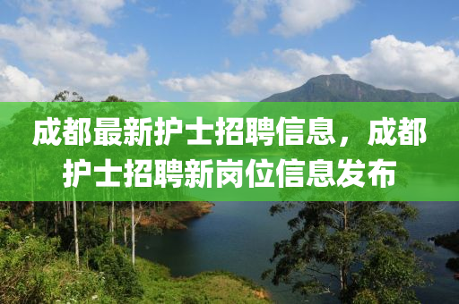 成都最(zui)新(xin)護士招(zhao)聘(pin)信(xin)息，成都(dou)護士(shi)招(zhao)聘(pin)新崗位(wei)信息(xi)髮佈(bu)