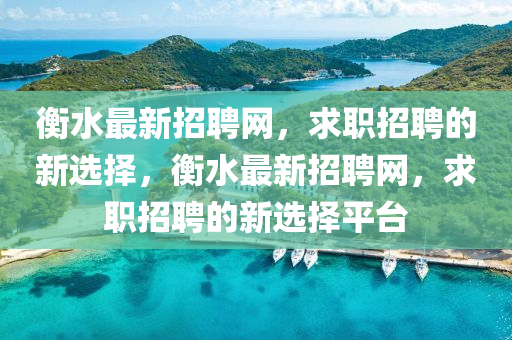 衡水(shui)最(zui)新(xin)招聘網，求職招(zhao)聘的(de)新(xin)選擇，衡水(shui)最新(xin)招聘網(wang)，求職(zhi)招(zhao)聘的新(xin)選擇(ze)平檯(tai)