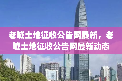 老(lao)城土地徴(zheng)收公告(gao)網(wang)最(zui)新，老(lao)城土地(di)徴(zheng)收公告(gao)網最(zui)新(xin)動態(tai)