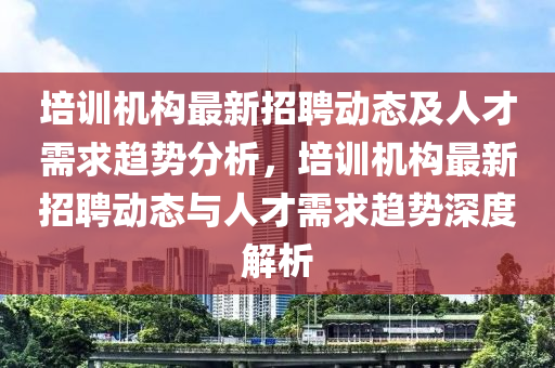 培訓(xun)機(ji)構最新(xin)招聘(pin)動(dong)態(tai)及(ji)人(ren)才(cai)需(xu)求(qiu)趨勢(shi)分析(xi)，培訓(xun)機(ji)構(gou)最新(xin)招聘動態與(yu)人才需(xu)求(qiu)趨(qu)勢(shi)深(shen)度解(jie)析