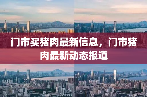 門(men)市買(mai)豬(zhu)肉最(zui)新(xin)信息(xi)，門市(shi)豬(zhu)肉最新動態報道(dao)