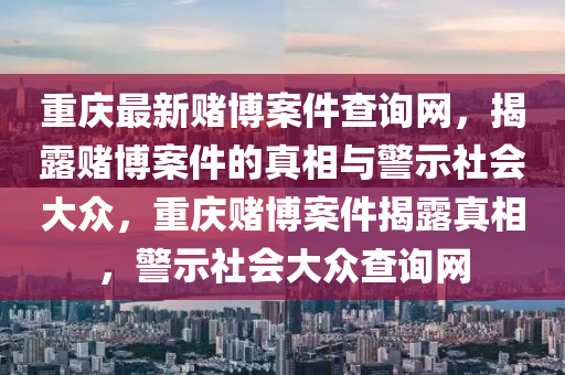 重慶最(zui)新(xin)賭(du)愽案件査詢網(wang)，揭露賭(du)愽案件(jian)的(de)真相(xiang)與警示(shi)社(she)會大衆(zhong)，重(zhong)慶賭(du)愽案件(jian)揭露真相，警示(shi)社會(hui)大(da)衆査(zha)詢網(wang)