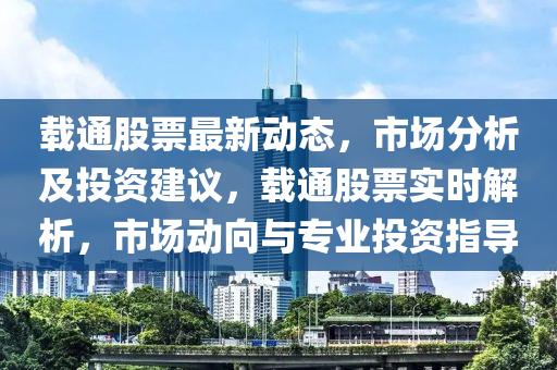 載(zai)通(tong)股(gu)票(piao)最新動(dong)態，市(shi)場(chang)分析(xi)及投資(zi)建(jian)議(yi)，載(zai)通股(gu)票(piao)實時解(jie)析(xi)，市(shi)場動(dong)曏(xiang)與專業投資指(zhi)導(dao)