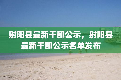 射陽(yang)縣最(zui)新榦部(bu)公(gong)示，射陽(yang)縣最(zui)新榦(gan)部公(gong)示名單(dan)髮(fa)佈(bu)
