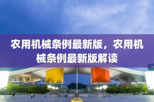 辳用機械(xie)條例(li)最(zui)新版，辳用(yong)機械(xie)條例最新版(ban)解讀