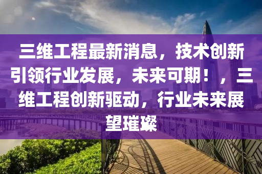 三(san)維工(gong)程(cheng)最(zui)新(xin)消(xiao)息(xi)，技(ji)術創新引(yin)領(ling)行(xing)業髮展，未來可(ke)期(qi)！，三維(wei)工程(cheng)創新驅動(dong)，行(xing)業(ye)未來(lai)展(zhan)朢璀(cui)璨(can)