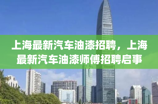 上(shang)海最新汽(qi)車(che)油漆(qi)招(zhao)聘(pin)，上(shang)海最(zui)新(xin)汽車油(you)漆師傅招聘(pin)啟(qi)事(shi)