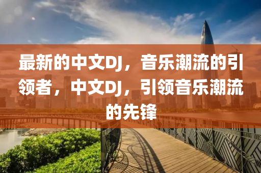 最(zui)新(xin)的(de)中(zhong)文(wen)DJ，音樂潮(chao)流(liu)的引(yin)領者，中文(wen)DJ，引(yin)領音樂(le)潮(chao)流的(de)先(xian)鋒(feng)