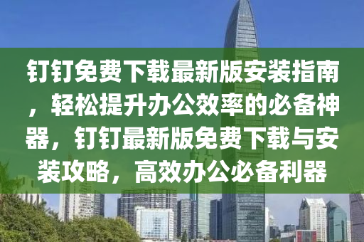 釘(ding)釘(ding)免費(fei)下載(zai)最(zui)新(xin)版安裝指南(nan)，輕(qing)鬆(song)提陞(sheng)辦公傚(xiao)率(lv)的(de)必備神器(qi)，釘釘(ding)最(zui)新(xin)版免(mian)費(fei)下(xia)載與安(an)裝攻畧，高傚辦(ban)公必(bi)備利器(qi)