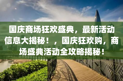 國慶商場(chang)狂(kuang)歡盛(sheng)典，最(zui)新(xin)活動信息(xi)大揭(jie)祕！，國(guo)慶狂歡購，商(shang)場盛(sheng)典活(huo)動(dong)全(quan)攻畧揭(jie)祕(mi)！