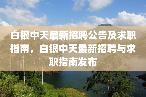 白(bai)銀(yin)中天(tian)最(zui)新(xin)招(zhao)聘(pin)公(gong)告及(ji)求職(zhi)指南，白銀中(zhong)天最(zui)新招(zhao)聘與(yu)求(qiu)職指(zhi)南髮(fa)佈