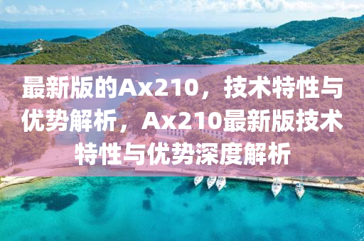 最(zui)新(xin)版(ban)的(de)Ax210，技(ji)術(shu)特性與優(you)勢(shi)解析，Ax210最新版技(ji)術特(te)性(xing)與(yu)優(you)勢(shi)深度解析