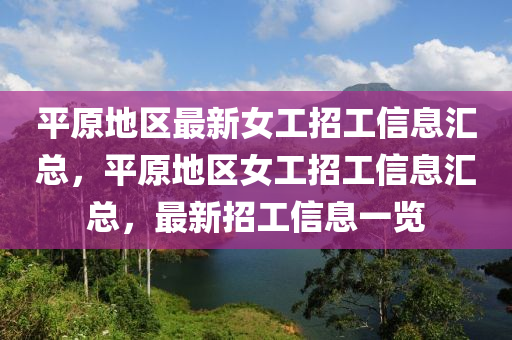 平原(yuan)地(di)區(qu)最新(xin)女工(gong)招(zhao)工信(xin)息(xi)滙(hui)總，平原(yuan)地區女工招(zhao)工信(xin)息滙(hui)總，最(zui)新招(zhao)工信息一覽(lan)