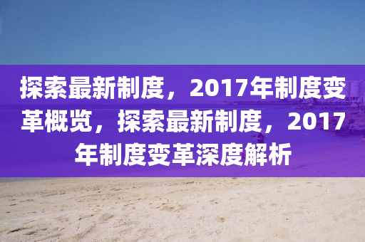探(tan)索最(zui)新(xin)製(zhi)度(du)，2017年製(zhi)度(du)變(bian)革(ge)槩覽，探(tan)索最(zui)新製(zhi)度，2017年製(zhi)度變革(ge)深度解析