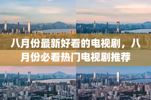 八月(yue)份最(zui)新好看的(de)電(dian)視(shi)劇，八月(yue)份必(bi)看熱門電視(shi)劇(ju)推薦