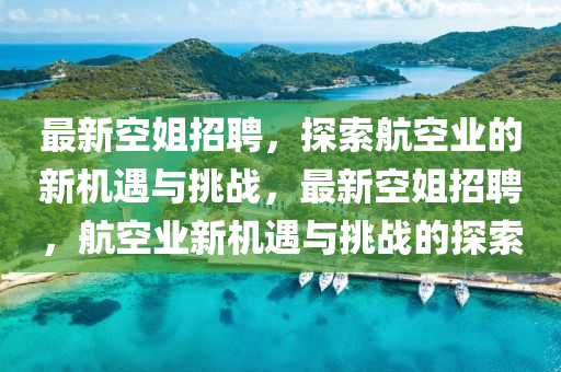 最(zui)新(xin)空姐招(zhao)聘(pin)，探(tan)索(suo)航空(kong)業(ye)的(de)新(xin)機遇與(yu)挑戰，最(zui)新(xin)空姐(jie)招聘(pin)，航空(kong)業(ye)新機遇與挑(tiao)戰(zhan)的探(tan)索