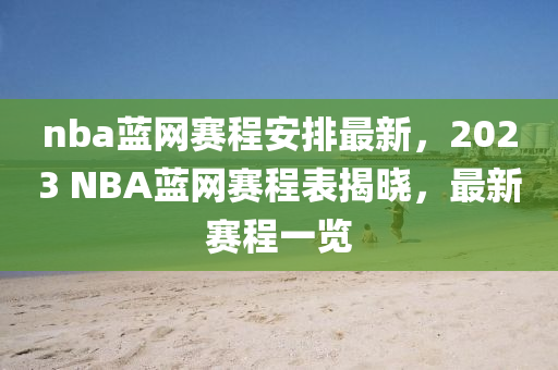 nba藍(lan)網(wang)賽(sai)程安排最(zui)新(xin)，2023 NBA藍(lan)網(wang)賽程錶揭曉，最新賽(sai)程(cheng)一覽