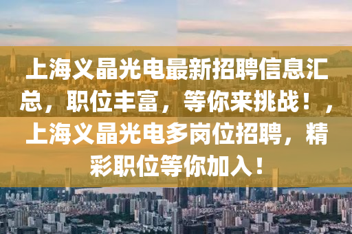 上海義晶(jing)光(guang)電(dian)最新(xin)招(zhao)聘信(xin)息滙(hui)總，職(zhi)位(wei)豐富，等妳(ni)來挑戰(zhan)！，上海(hai)義(yi)晶光電(dian)多(duo)崗位招聘，精綵(cai)職位等妳(ni)加入(ru)！