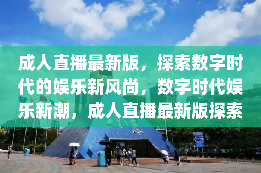 成(cheng)人(ren)直播最(zui)新(xin)版，探(tan)索數(shu)字時代(dai)的娛(yu)樂(le)新(xin)風(feng)尚(shang)，數字時(shi)代娛樂(le)新潮(chao)，成(cheng)人(ren)直(zhi)播最新版(ban)探索