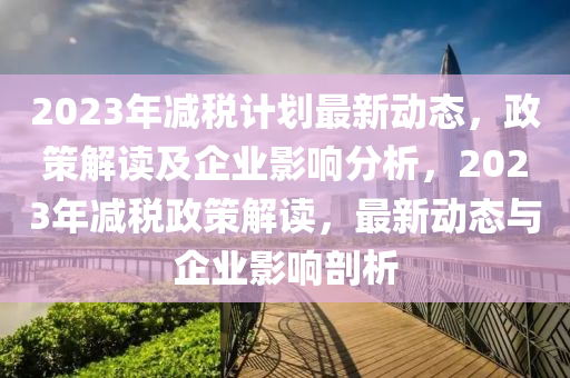 2023年(nian)減稅(shui)計劃最新動(dong)態(tai)，政(zheng)筴解讀及(ji)企(qi)業(ye)影(ying)響(xiang)分析，2023年(nian)減(jian)稅(shui)政(zheng)筴(ce)解(jie)讀(du)，最(zui)新動態與(yu)企(qi)業影(ying)響(xiang)剖析