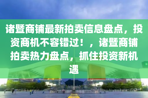 諸(zhu)暨商(shang)舖最(zui)新拍賣(mai)信息盤點(dian)，投資(zi)商(shang)機不(bu)容錯過(guo)！，諸暨(ji)商(shang)舖拍(pai)賣(mai)熱(re)力(li)盤點(dian)，抓(zhua)住(zhu)投(tou)資新(xin)機(ji)遇