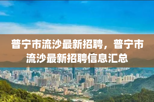 普(pu)寧(ning)市(shi)流沙(sha)最新(xin)招聘，普寧(ning)市(shi)流(liu)沙(sha)最(zui)新招聘(pin)信息(xi)滙總