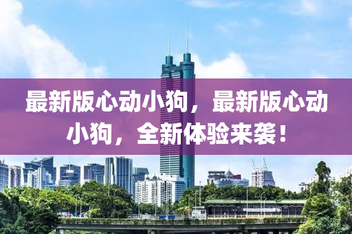 最(zui)新(xin)版心動小狗(gou)，最新版心(xin)動(dong)小(xiao)狗，全(quan)新(xin)體(ti)驗(yan)來襲！